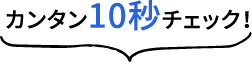 カンタン10秒チェック！